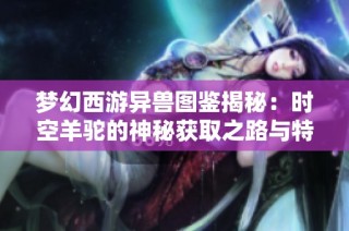 梦幻西游异兽图鉴揭秘：时空羊驼的神秘获取之路与特点分析