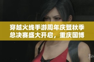 穿越火线手游周年庆暨秋季总决赛盛大开启，重庆国博中心等你来战！