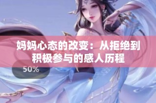 妈妈心态的改变：从拒绝到积极参与的感人历程