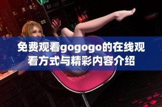 免费观看gogogo的在线观看方式与精彩内容介绍