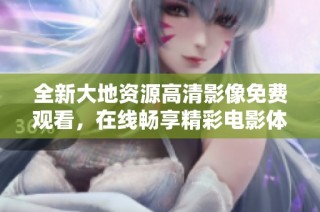全新大地资源高清影像免费观看，在线畅享精彩电影体验