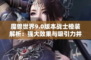 魔兽世界9.0版本战士橙装解析：强大效果与吸引力并存的装备分析