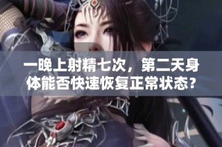 一晚上射精七次，第二天身体能否快速恢复正常状态？