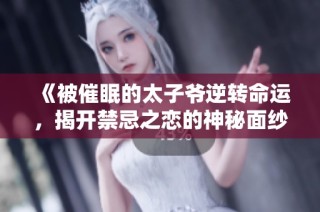 《被催眠的太子爷逆转命运，揭开禁忌之恋的神秘面纱》