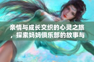 亲情与成长交织的心灵之旅，探索妈妈俱乐部的故事与感动