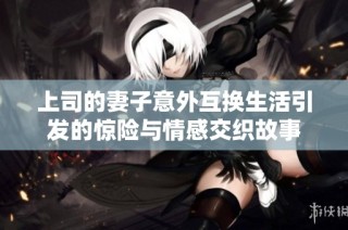 上司的妻子意外互换生活引发的惊险与情感交织故事