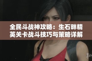 全民斗战神攻略：生石畔精英关卡战斗技巧与策略详解