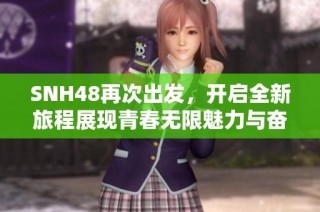 SNH48再次出发，开启全新旅程展现青春无限魅力与奋斗精神