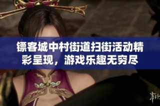 镖客城中村街道扫街活动精彩呈现，游戏乐趣无穷尽