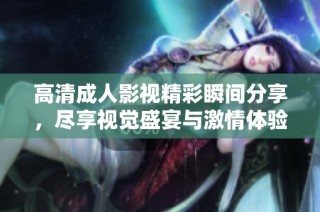 高清成人影视精彩瞬间分享，尽享视觉盛宴与激情体验。