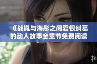 《战胤与海彤之间爱恨纠葛的动人故事全章节免费阅读》