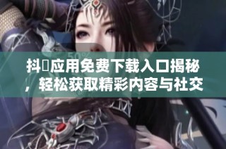 抖抈应用免费下载入口揭秘，轻松获取精彩内容与社交互动体验