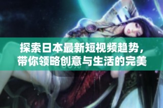 探索日本最新短视频趋势，带你领略创意与生活的完美结合