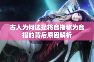 古人为何选择将食指称为食指的背后原因解析