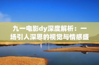 九一电影dy深度解析：一场引人深思的视觉与情感盛宴