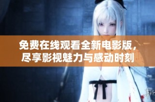 免费在线观看全新电影版，尽享影视魅力与感动时刻