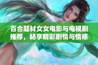 百合题材女女电影与电视剧推荐，畅享精彩剧情与情感共鸣的观影体验