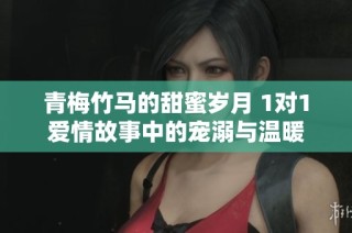 青梅竹马的甜蜜岁月 1对1爱情故事中的宠溺与温暖