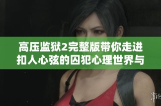 高压监狱2完整版带你走进扣人心弦的囚犯心理世界与未知挑战