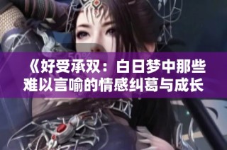 《好受承双：白日梦中那些难以言喻的情感纠葛与成长故事》