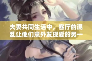 夫妻共同生活中，客厅的混乱让他们意外发现爱的另一面