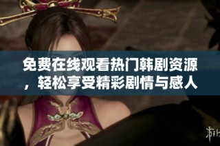 免费在线观看热门韩剧资源，轻松享受精彩剧情与感人故事