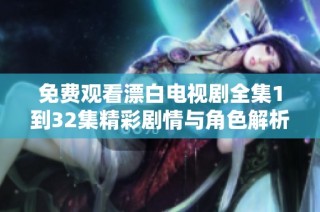 免费观看漂白电视剧全集1到32集精彩剧情与角色解析等你来发现
