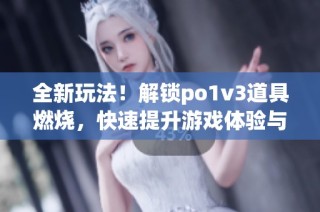 全新玩法！解锁po1v3道具燃烧，快速提升游戏体验与乐趣(1)