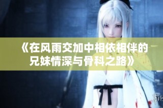 《在风雨交加中相依相伴的兄妹情深与骨科之路》