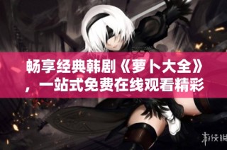 畅享经典韩剧《萝卜大全》，一站式免费在线观看精彩剧情与娱乐体验