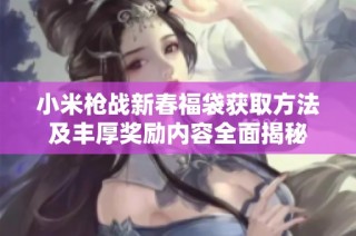 小米枪战新春福袋获取方法及丰厚奖励内容全面揭秘