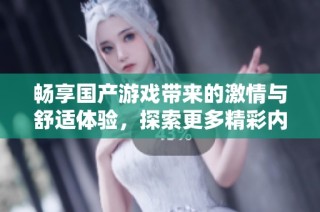 畅享国产游戏带来的激情与舒适体验，探索更多精彩内容