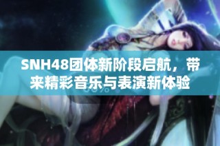SNH48团体新阶段启航，带来精彩音乐与表演新体验