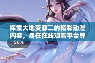 探索大地资源二的精彩动漫内容，尽在在线观看平台等你来发现