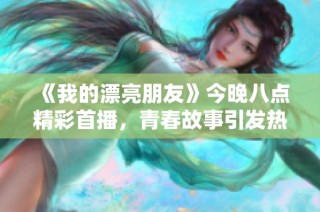 《我的漂亮朋友》今晚八点精彩首播，青春故事引发热议和期待
