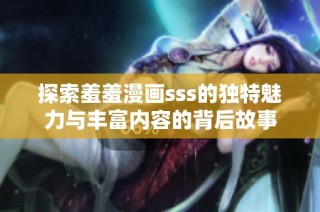 探索羞羞漫画sss的独特魅力与丰富内容的背后故事