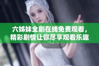 六姊妹全剧在线免费观看，精彩剧情让你尽享观看乐趣