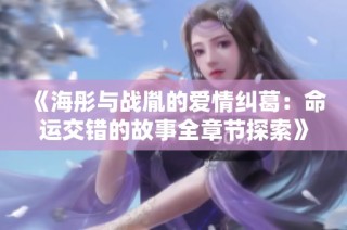 《海彤与战胤的爱情纠葛：命运交错的故事全章节探索》