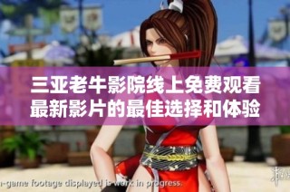 三亚老牛影院线上免费观看最新影片的最佳选择和体验方式