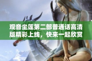 观音坐莲第二部普通话高清版精彩上线，快来一起欣赏吧！