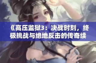 《高压监狱3：决战时刻，终极挑战与绝地反击的传奇续篇》