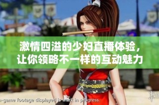 激情四溢的少妇直播体验，让你领略不一样的互动魅力