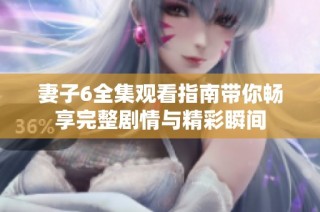 妻子6全集观看指南带你畅享完整剧情与精彩瞬间
