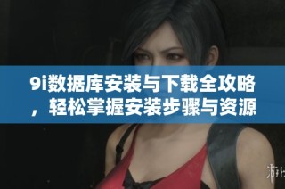 9i数据库安装与下载全攻略，轻松掌握安装步骤与资源获取方式