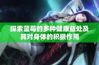 探索蓝莓的多种健康益处及其对身体的积极作用