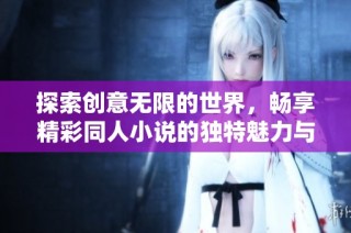 探索创意无限的世界，畅享精彩同人小说的独特魅力与故事情感