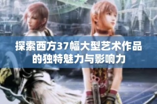探索西方37幅大型艺术作品的独特魅力与影响力