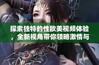 探索独特的性欧美视频体验，全新视角带你领略激情与魅力