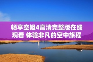 畅享空姐4高清完整版在线观看 体验非凡的空中旅程与故事