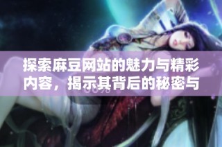 探索麻豆网站的魅力与精彩内容，揭示其背后的秘密与用户体验